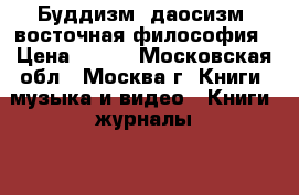 Буддизм. даосизм. восточная философия › Цена ­ 200 - Московская обл., Москва г. Книги, музыка и видео » Книги, журналы   . Московская обл.,Москва г.